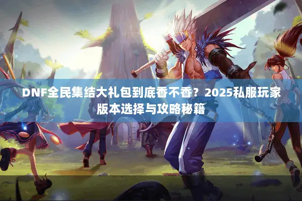 DNF全民集结大礼包到底香不香？2025私服玩家版本选择与攻略秘籍