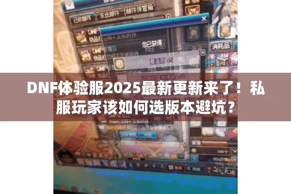 DNF体验服2025最新更新来了！私服玩家该如何选版本避坑？