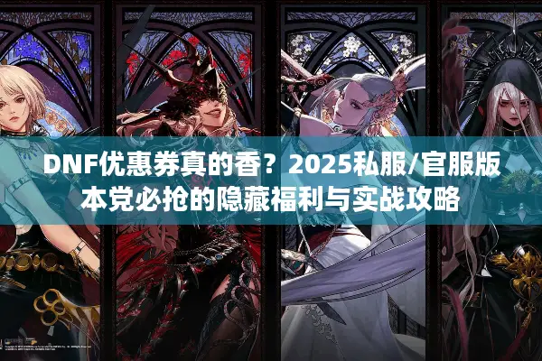 DNF优惠券真的香？2025私服/官服版本党必抢的隐藏福利与实战攻略