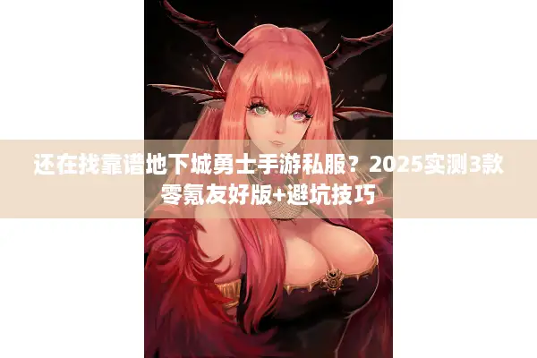 还在找靠谱地下城勇士手游私服？2025实测3款零氪友好版+避坑技巧