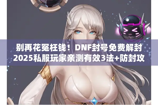 别再花冤枉钱！DNF封号免费解封2025私服玩家亲测有效3法+防封攻略