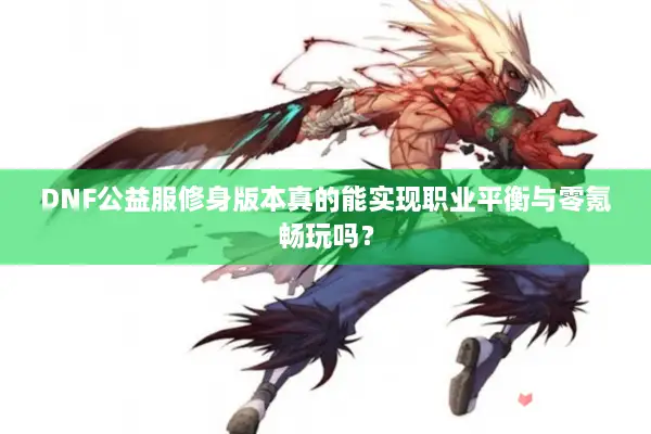 DNF公益服修身版本真的能实现职业平衡与零氪畅玩吗？