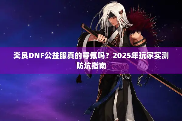 炎良DNF公益服真的零氪吗？2025年玩家实测防坑指南