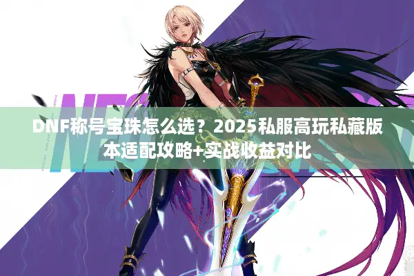 DNF称号宝珠怎么选？2025私服高玩私藏版本适配攻略+实战收益对比