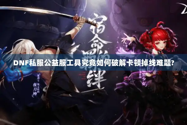 DNF私服公益服工具究竟如何破解卡顿掉线难题?