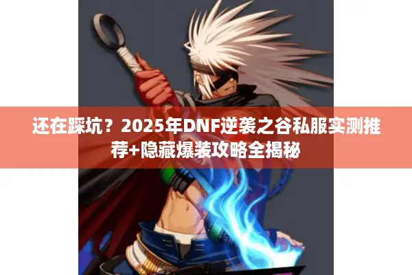 还在踩坑？2025年DNF逆袭之谷私服实测推荐+隐藏爆装攻略全揭秘