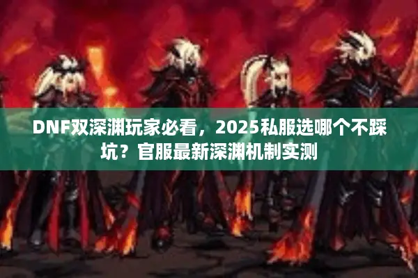 DNF双深渊玩家必看，2025私服选哪个不踩坑？官服最新深渊机制实测