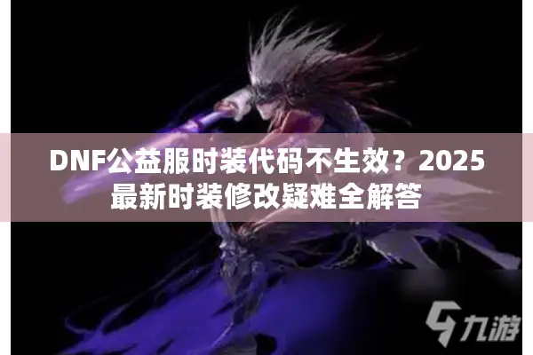 DNF公益服时装代码不生效？2025最新时装修改疑难全解答
