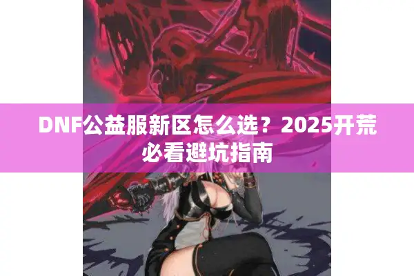 DNF公益服新区怎么选？2025开荒必看避坑指南