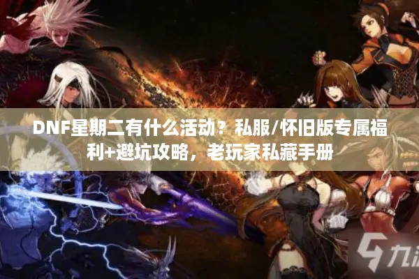 DNF星期二有什么活动？私服/怀旧版专属福利+避坑攻略，老玩家私藏手册