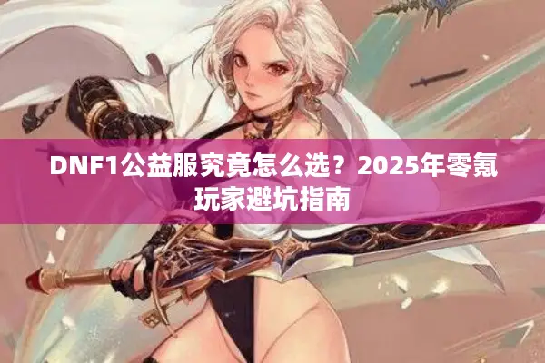 DNF1公益服究竟怎么选？2025年零氪玩家避坑指南