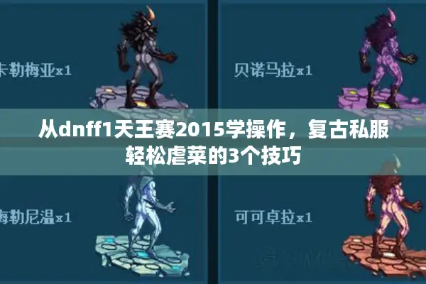 从dnff1天王赛2015学操作，复古私服轻松虐菜的3个技巧