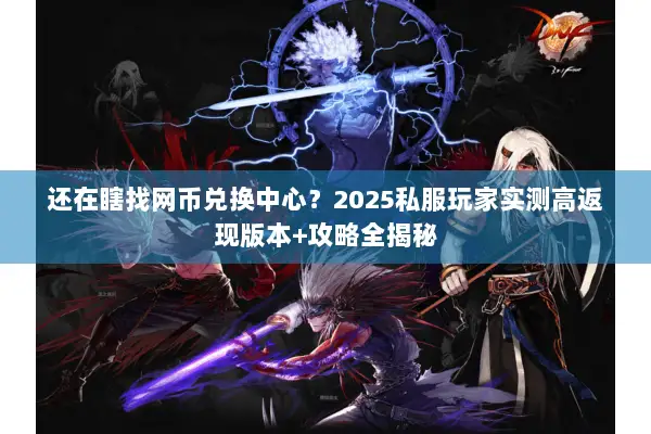 还在瞎找网币兑换中心？2025私服玩家实测高返现版本+攻略全揭秘