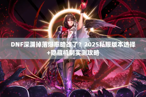 DNF深渊掉落爆率暗改了？2025私服版本选择+隐藏机制实测攻略