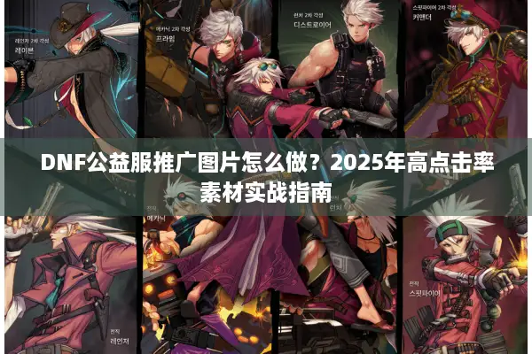 DNF公益服推广图片怎么做？2025年高点击率素材实战指南