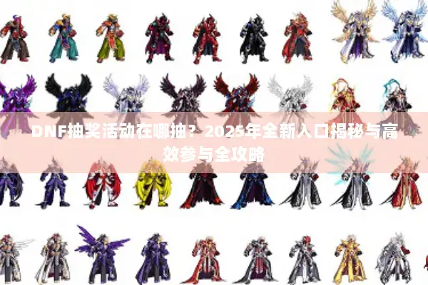 DNF抽奖活动在哪抽？2025年全新入口揭秘与高效参与全攻略