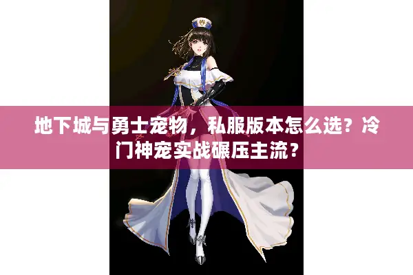 地下城与勇士宠物，私服版本怎么选？冷门神宠实战碾压主流？