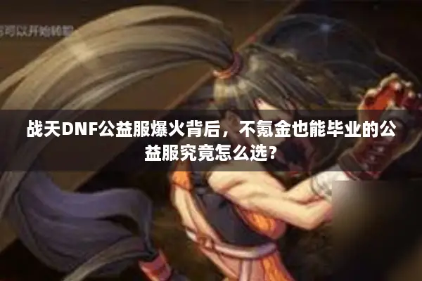战天DNF公益服爆火背后，不氪金也能毕业的公益服究竟怎么选？