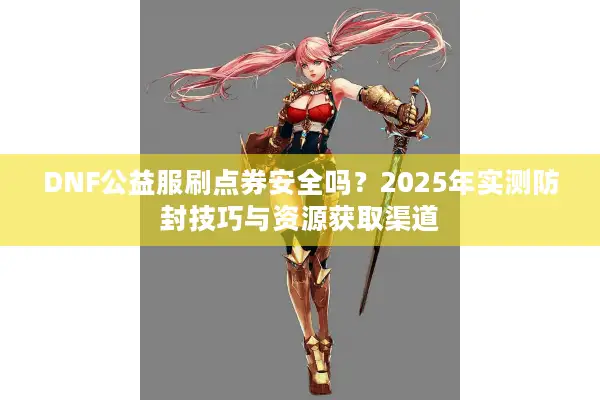 DNF公益服刷点券安全吗？2025年实测防封技巧与资源获取渠道