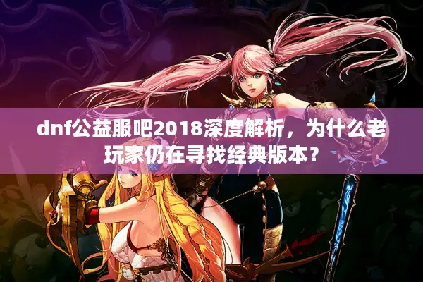 dnf公益服吧2018深度解析，为什么老玩家仍在寻找经典版本？