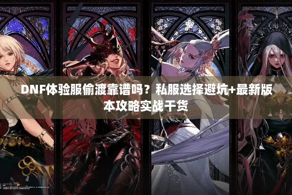 DNF体验服偷渡靠谱吗？私服选择避坑+最新版本攻略实战干货