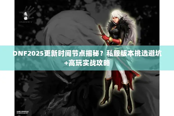 DNF2025更新时间节点揭秘？私服版本挑选避坑+高玩实战攻略