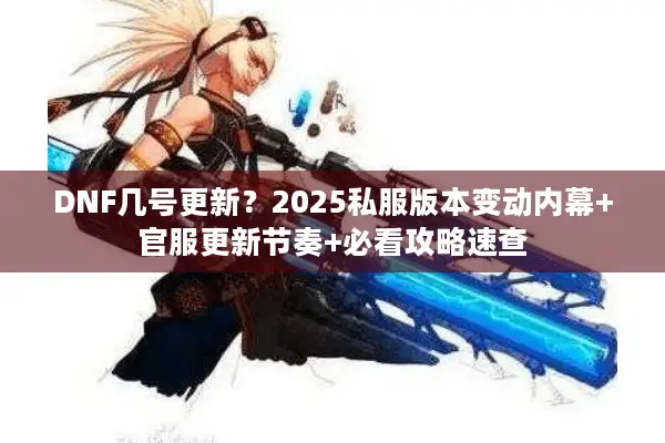 DNF几号更新？2025私服版本变动内幕+官服更新节奏+必看攻略速查