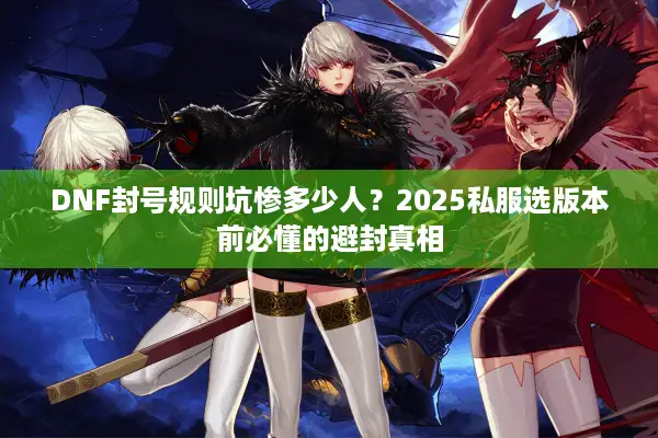 DNF封号规则坑惨多少人？2025私服选版本前必懂的避封真相