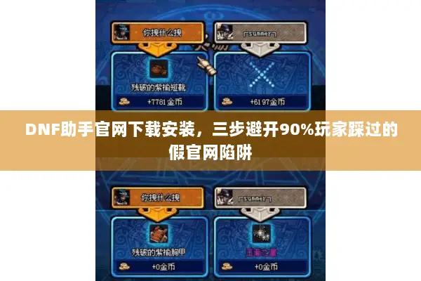 DNF助手官网下载安装，三步避开90%玩家踩过的假官网陷阱