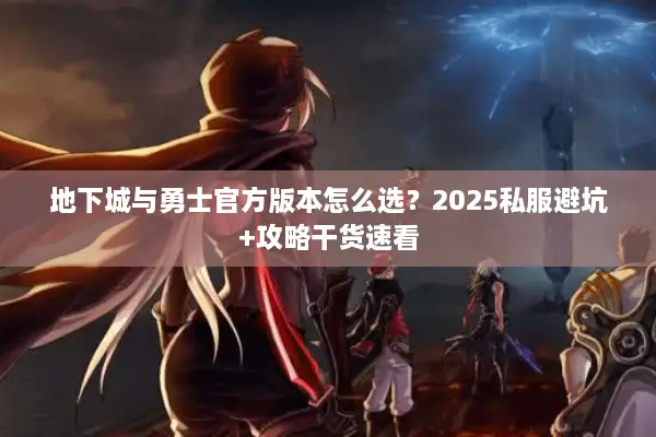 地下城与勇士官方版本怎么选？2025私服避坑+攻略干货速看