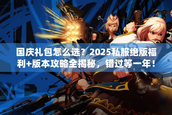 国庆礼包怎么选？2025私服绝版福利+版本攻略全揭秘，错过等一年！