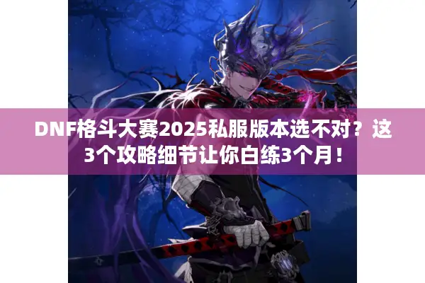 DNF格斗大赛2025私服版本选不对？这3个攻略细节让你白练3个月！