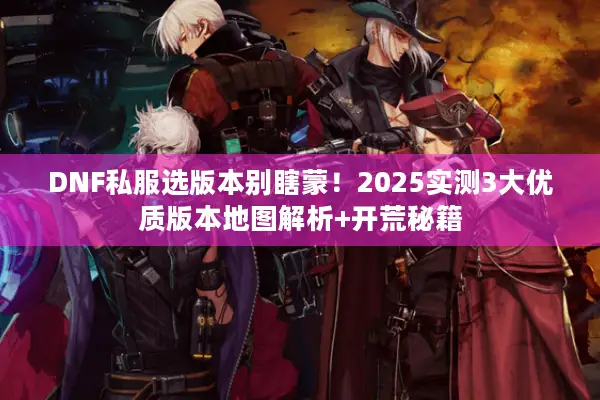 DNF私服选版本别瞎蒙！2025实测3大优质版本地图解析+开荒秘籍