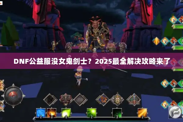 DNF公益服没女鬼剑士？2025最全解决攻略来了