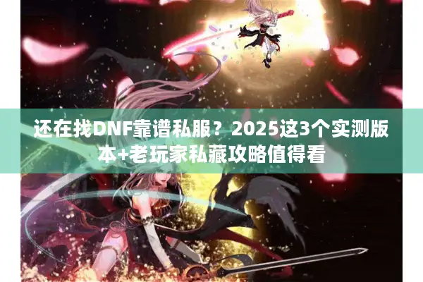 还在找DNF靠谱私服？2025这3个实测版本+老玩家私藏攻略值得看