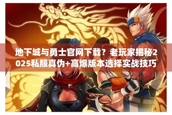 地下城与勇士官网下载？老玩家揭秘2025私服真伪+高爆版本选择实战技巧