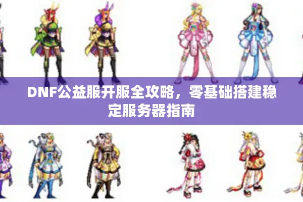 DNF公益服开服全攻略，零基础搭建稳定服务器指南