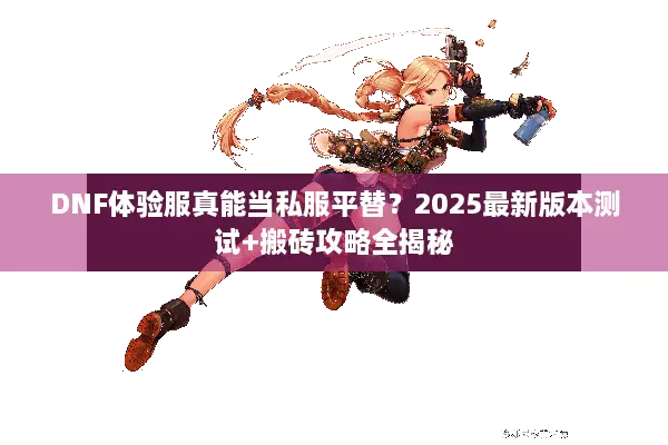 DNF体验服真能当私服平替？2025最新版本测试+搬砖攻略全揭秘