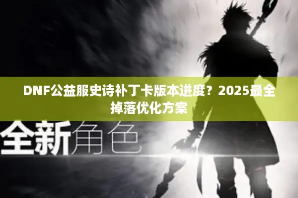 DNF公益服史诗补丁卡版本进度？2025最全掉落优化方案