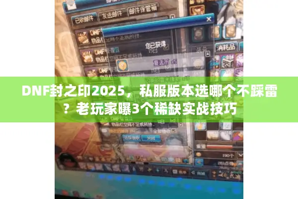 DNF封之印2025，私服版本选哪个不踩雷？老玩家曝3个稀缺实战技巧