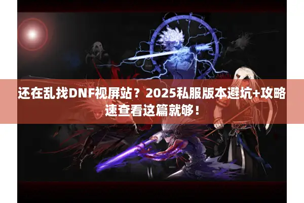 还在乱找DNF视屏站？2025私服版本避坑+攻略速查看这篇就够！