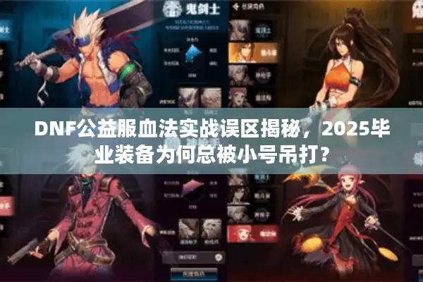 DNF公益服血法实战误区揭秘，2025毕业装备为何总被小号吊打？