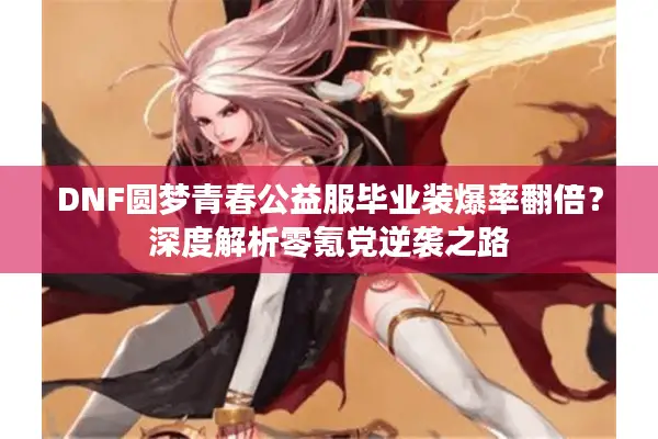 DNF圆梦青春公益服毕业装爆率翻倍？深度解析零氪党逆袭之路