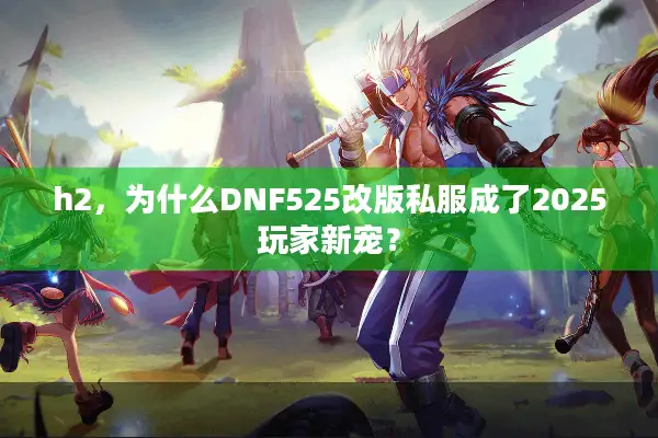 h2，为什么DNF525改版私服成了2025玩家新宠？