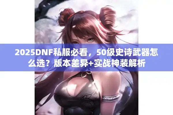 2025DNF私服必看，50级史诗武器怎么选？版本差异+实战神装解析