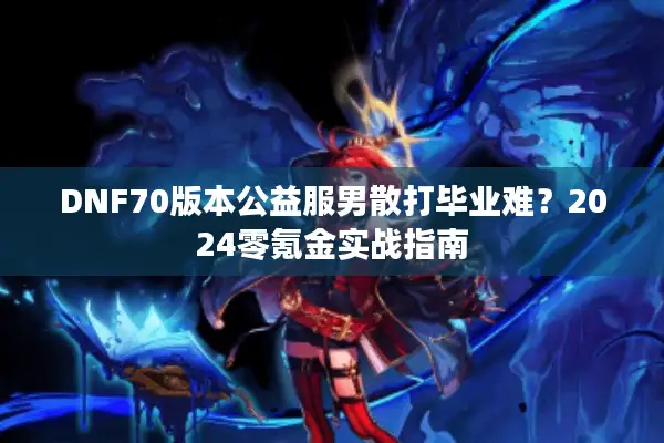 DNF70版本公益服男散打毕业难？2024零氪金实战指南