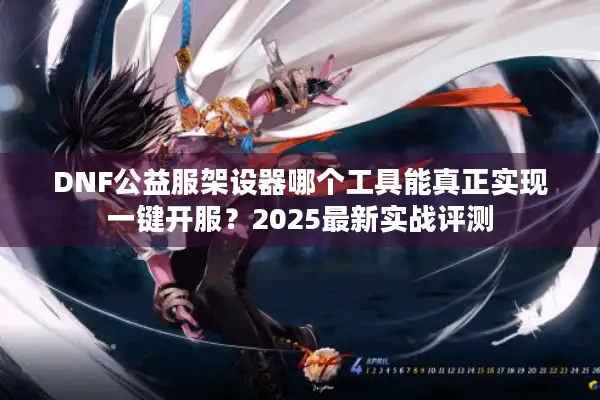 DNF公益服架设器哪个工具能真正实现一键开服？2025最新实战评测