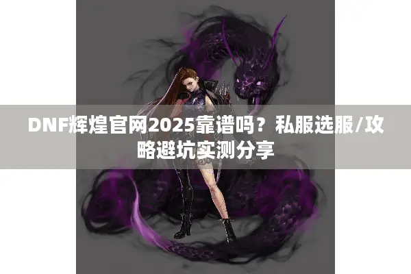 DNF辉煌官网2025靠谱吗？私服选服/攻略避坑实测分享