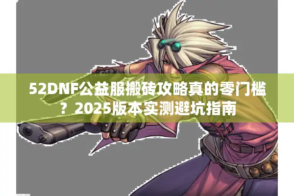 52DNF公益服搬砖攻略真的零门槛？2025版本实测避坑指南