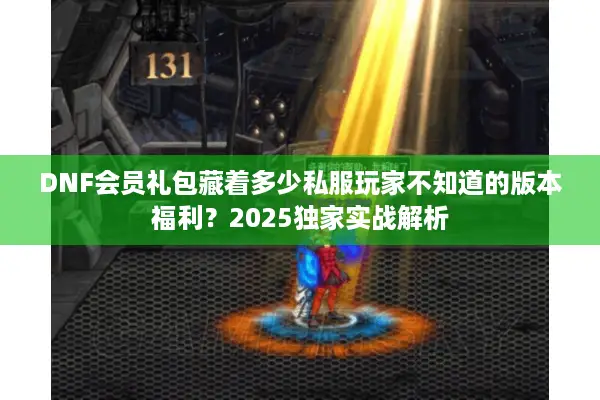 DNF会员礼包藏着多少私服玩家不知道的版本福利？2025独家实战解析